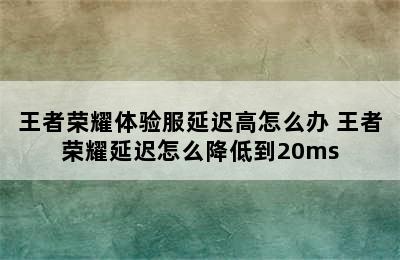 王者荣耀体验服延迟高怎么办 王者荣耀延迟怎么降低到20ms